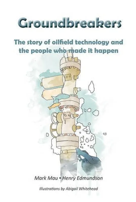 Must-Have Groundbreakers The Story of Oilfield Technology and the People who Made it Happen - Mark Mau