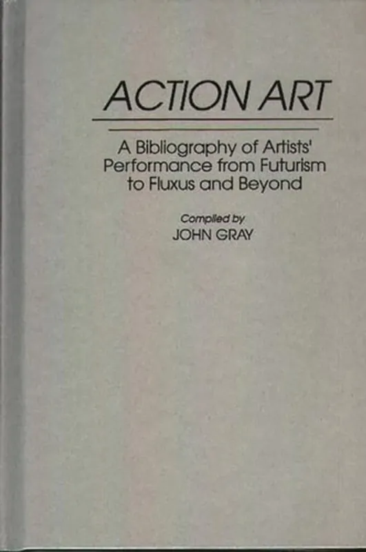 Action Art: A Bibliography of Artists' Performance from Futurism to Fluxus and Beyond (Art Reference Collection) - John Gray Betaalbaar