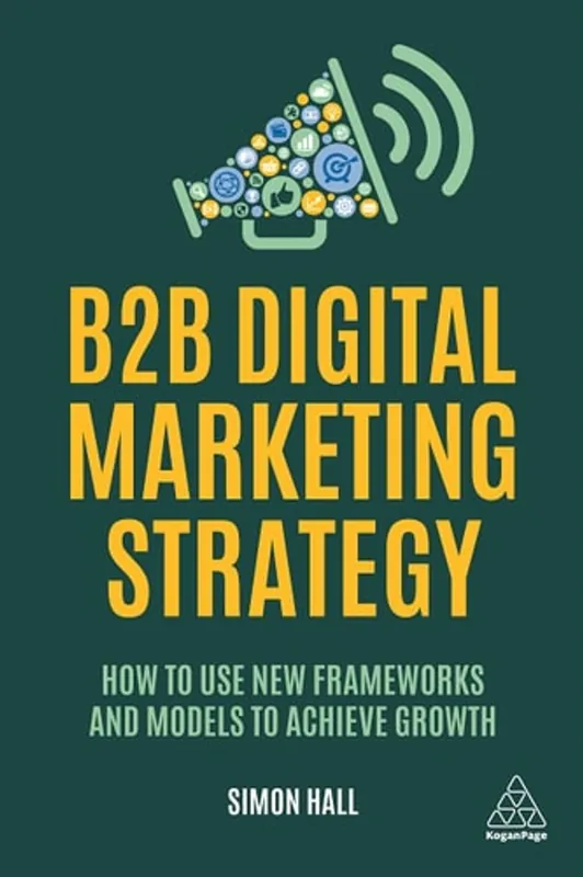 Merkproduct B2B Digital Marketing Strategy: How to Use New Frameworks and Models to Achieve Growth - Simon Hall